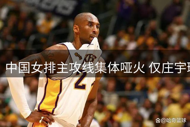 中国女排主攻线集体哑火 仅庄宇珊独撑危局难敌土耳其