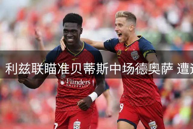 利兹联瞄准贝蒂斯中场德奥萨 遭遇俱乐部挽留阻力