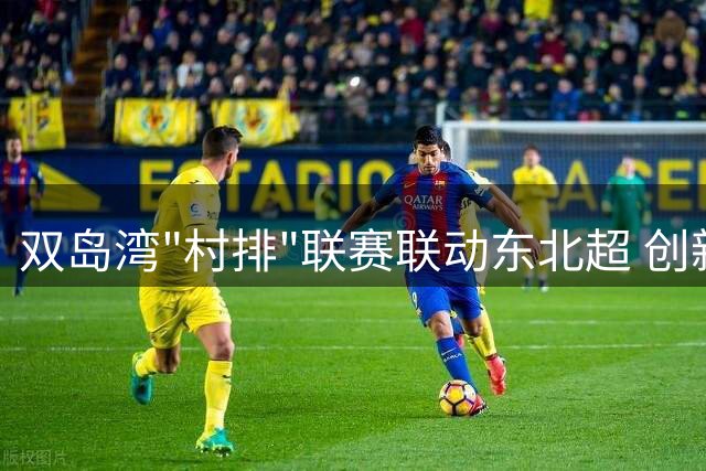 双岛湾"村排"联赛联动东北超 创新文体旅融合观赛模式