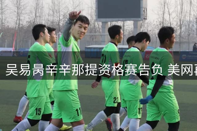 吴易昺辛辛那提资格赛告负 美网再战