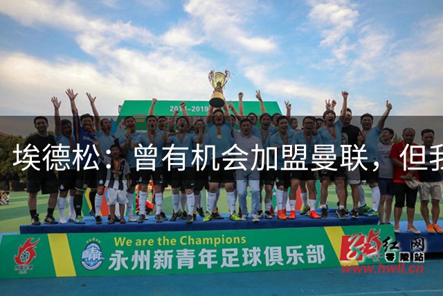 埃德松：曾有机会加盟曼联，但我不知道为什么最后没成