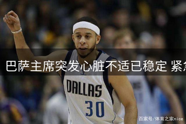 巴萨主席突发心脏不适已稳定 紧急治疗后续行程临时调整