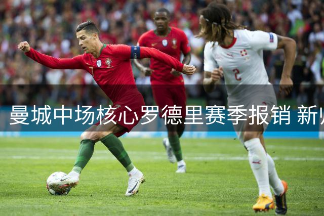 曼城中场核心罗德里赛季报销 新帅马雷斯卡面临严峻挑战