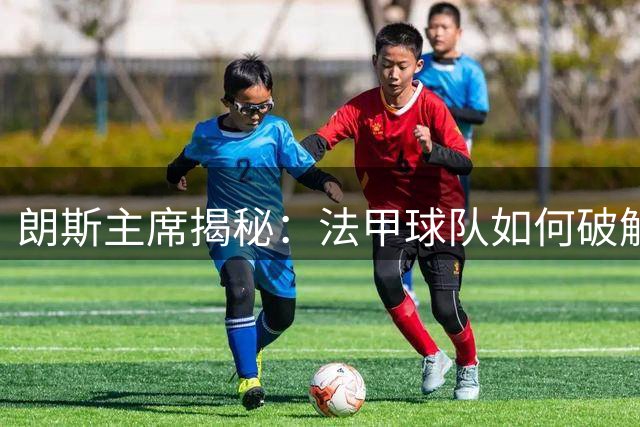 朗斯主席揭秘：法甲球队如何破解"大巴黎垄断"困局