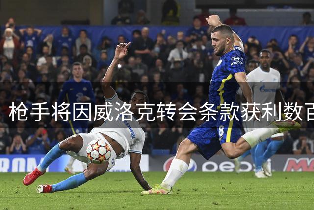 枪手将因威洛克转会条款获利数百万