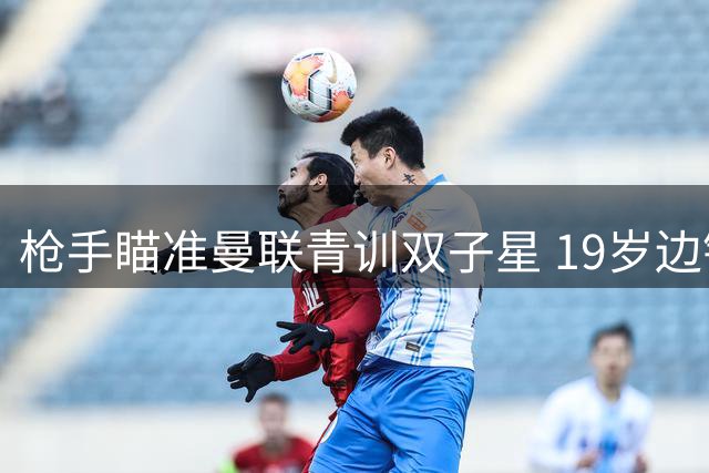 枪手瞄准曼联青训双子星 19岁边锋与20岁后卫或加盟