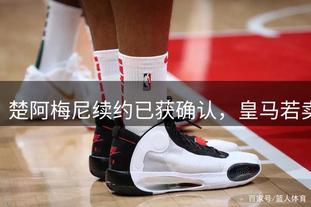 楚阿梅尼续约已获确认，皇马若卖将要价1亿！曼联签他需两大前提