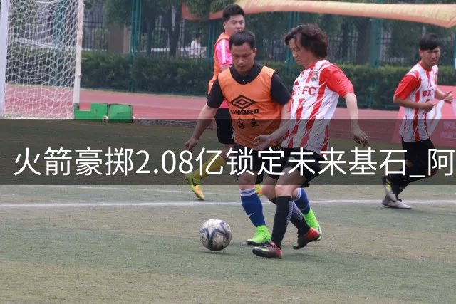 火箭豪掷2.08亿锁定未来基石 阿门被视作队内头号非卖品
