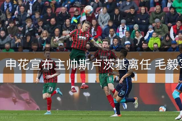 申花宣布主帅斯卢茨基离任 毛毅军临危受命接掌教鞭