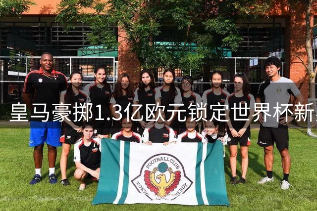 皇马豪掷1.3亿欧元锁定世界杯新星迪奥曼德