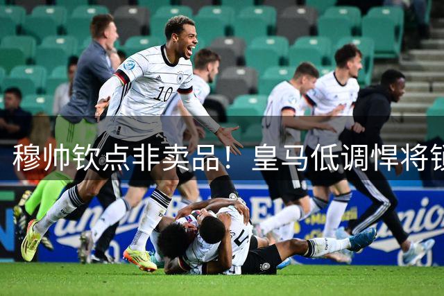 穆帅钦点非卖品！皇马低调悍将锁定主力 全能特质征服伯纳乌