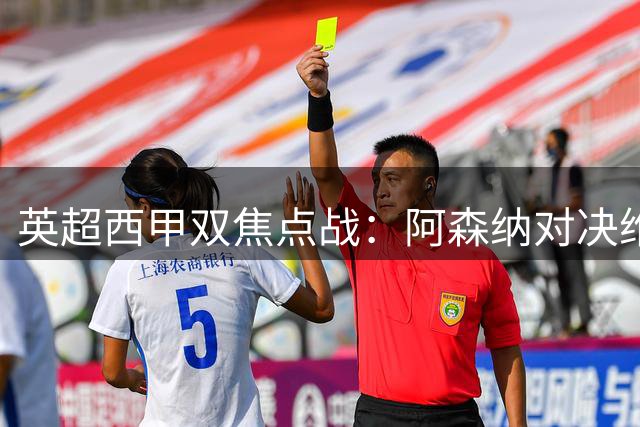 英超西甲双焦点战：阿森纳对决维拉 巴萨冲击三连胜