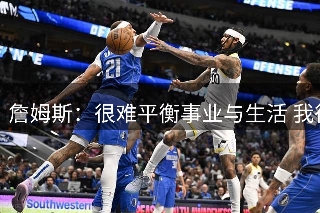 詹姆斯：很难平衡事业与生活 我很感谢妻子把家里打理得井井有条