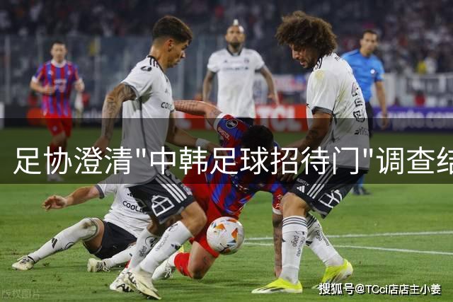 足协澄清"中韩足球招待门"调查结果