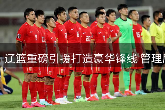辽篮重磅引援打造豪华锋线 管理层曝新赛季三线补强计划