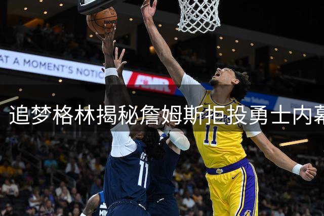 追梦格林揭秘詹姆斯拒投勇士内幕：历史恩怨与舆论压力成关键阻碍