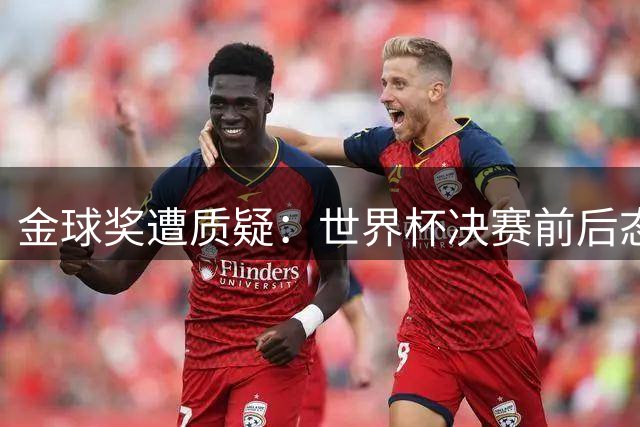 金球奖遭质疑：世界杯决赛前后态度不一 标准疑似为某人定制