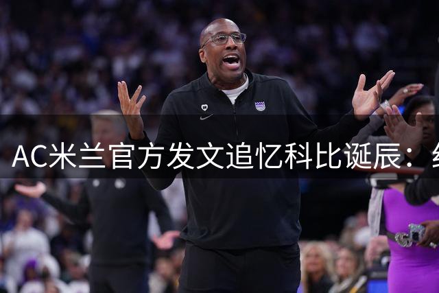 AC米兰官方发文追忆科比诞辰：红黑军团永远铭记