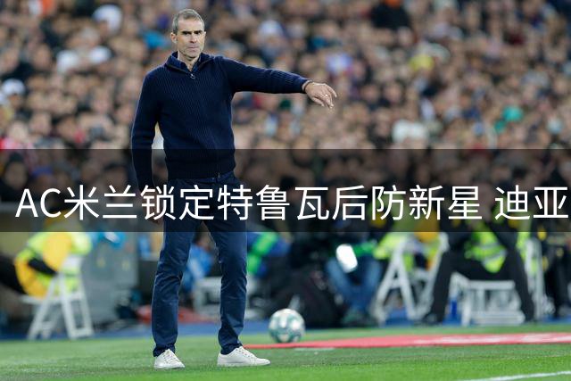 AC米兰锁定特鲁瓦后防新星 迪亚瓦拉转会进入最后冲刺阶段