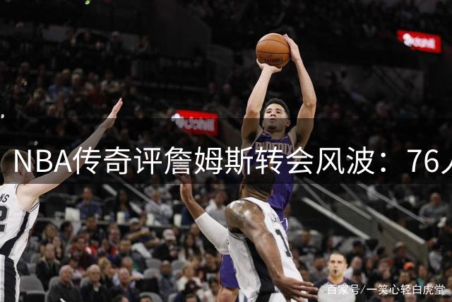 NBA传奇评詹姆斯转会风波：76人豪赌引发热议