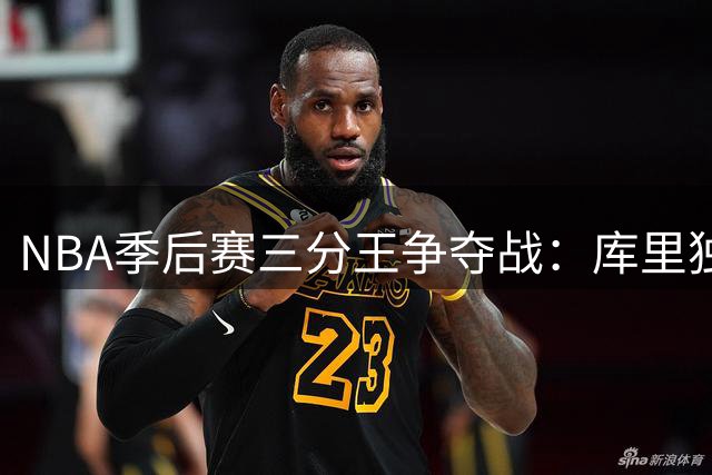 NBA季后赛三分王争夺战：库里独霸历史前五 汤神紧随其后